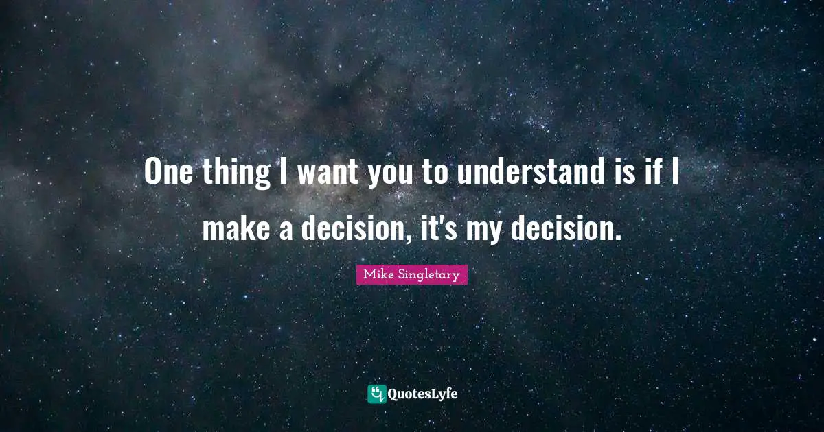 One thing I want you to understand is if I make a decision, it's my decision.