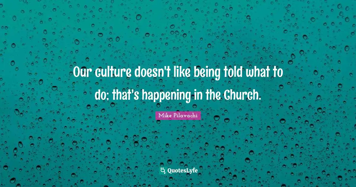 Our culture doesn't like being told what to do; that's happening in the Church.