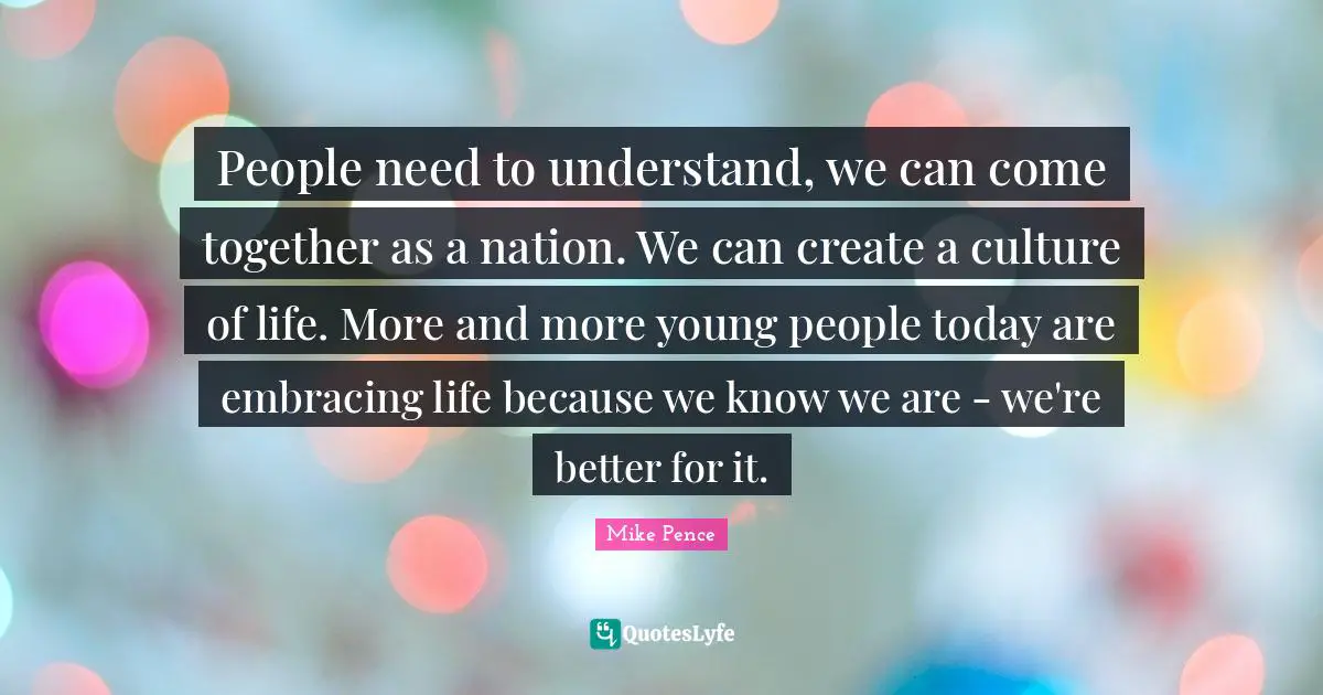 People need to understand, we can come together as a nation. We can create a culture of life. More and more young people today are embracing life because we know we are - we're better for it.
