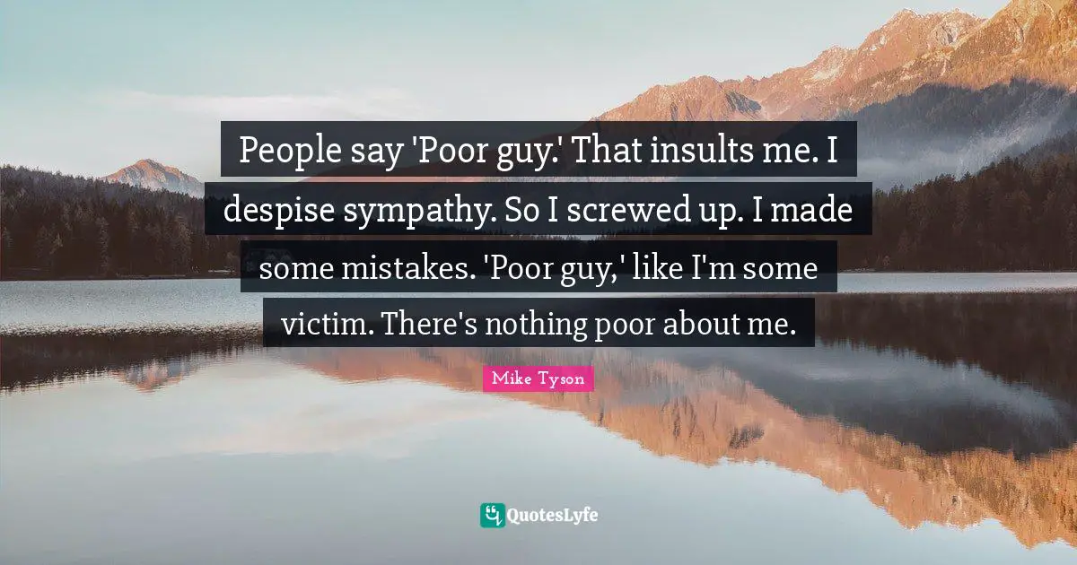 People say 'Poor guy.' That insults me. I despise sympathy. So I screwed up. I made some mistakes. 'Poor guy,' like I'm some victim. There's nothing poor about me.