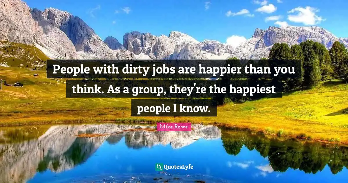 People with dirty jobs are happier than you think. As a group, they're the happiest people I know.