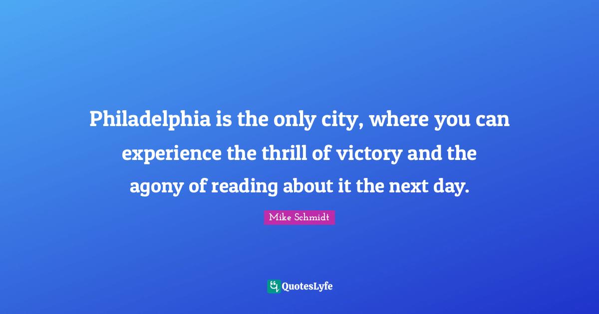 Philadelphia Quotes: "Philadelphia is the only city, where you can experience the thrill of victory and the agony of reading about it the next day."