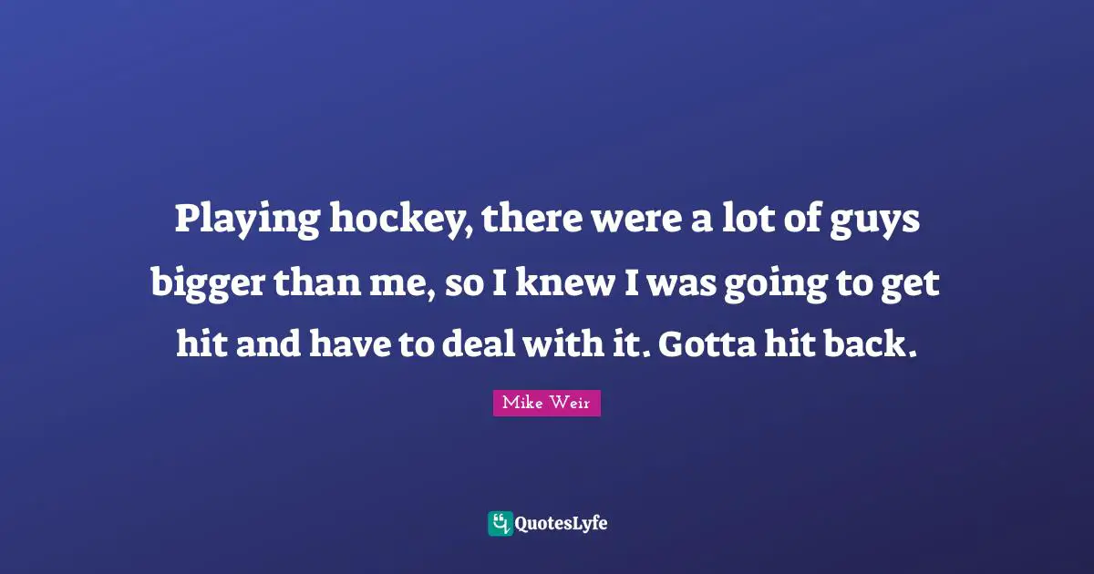 Playing hockey, there were a lot of guys bigger than me, so I knew I was going to get hit and have to deal with it. Gotta hit back.