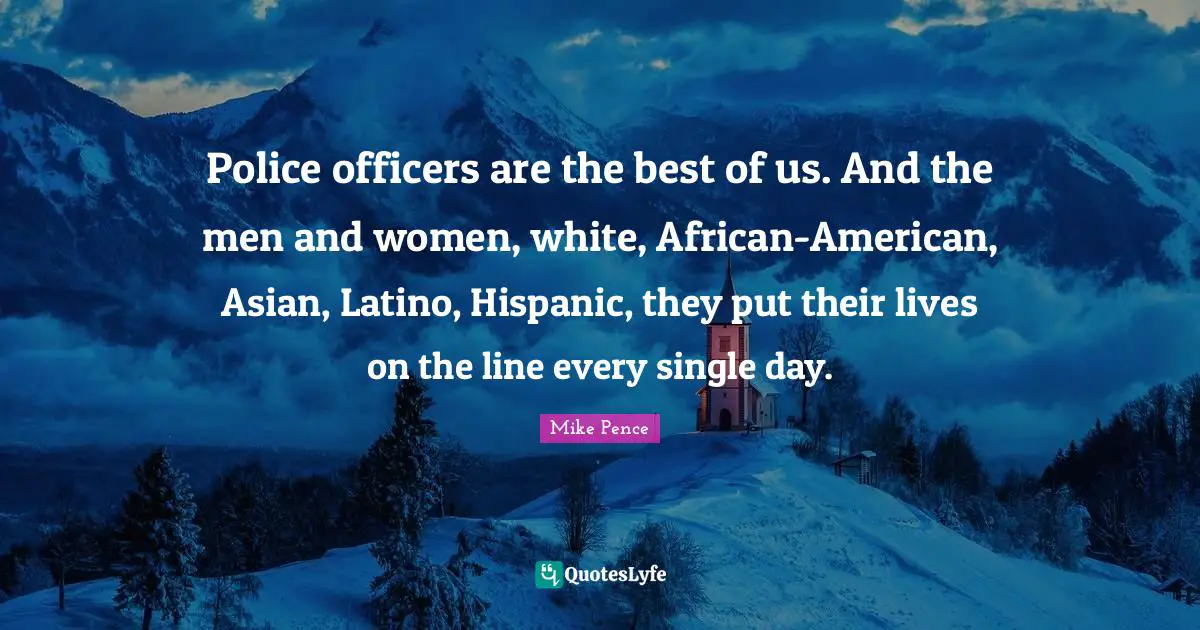 Police officers are the best of us. And the men and women, white, African-American, Asian, Latino, Hispanic, they put their lives on the line every single day.