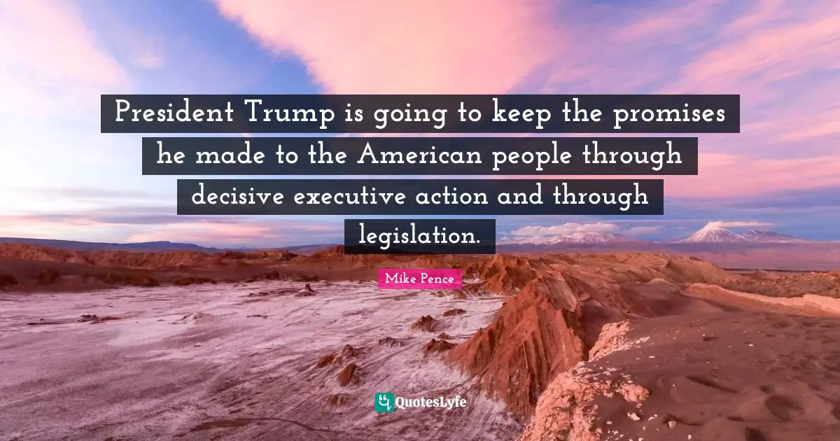 Mike Pence Quotes: "President Trump is going to keep the promises he made to the American people through decisive executive action and through legislation."
