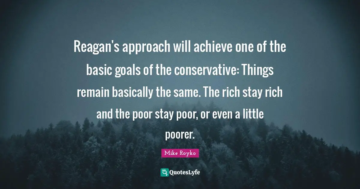Conservative Quotes: "Reagan's approach will achieve one of the basic goals of the conservative: Things remain basically the same. The rich stay rich and the poor stay poor, or even a little poorer."
