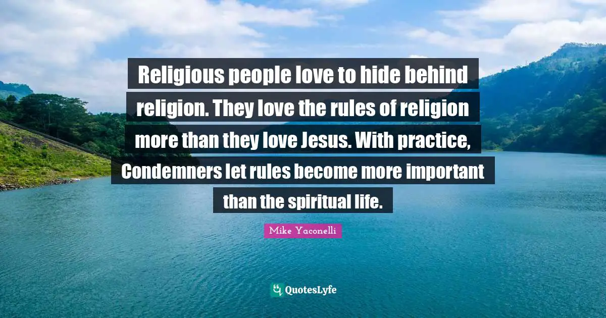 Religious people love to hide behind religion. They love the rules of religion more than they love Jesus. With practice, Condemners let rules become more important than the spiritual life.