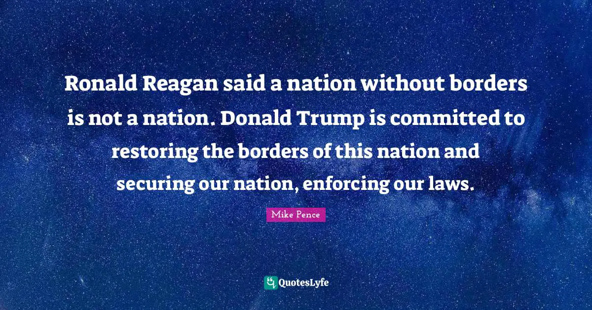Mike Pence Quotes: "Ronald Reagan said a nation without borders is not a nation. Donald Trump is committed to restoring the borders of this nation and securing our nation, enforcing our laws."