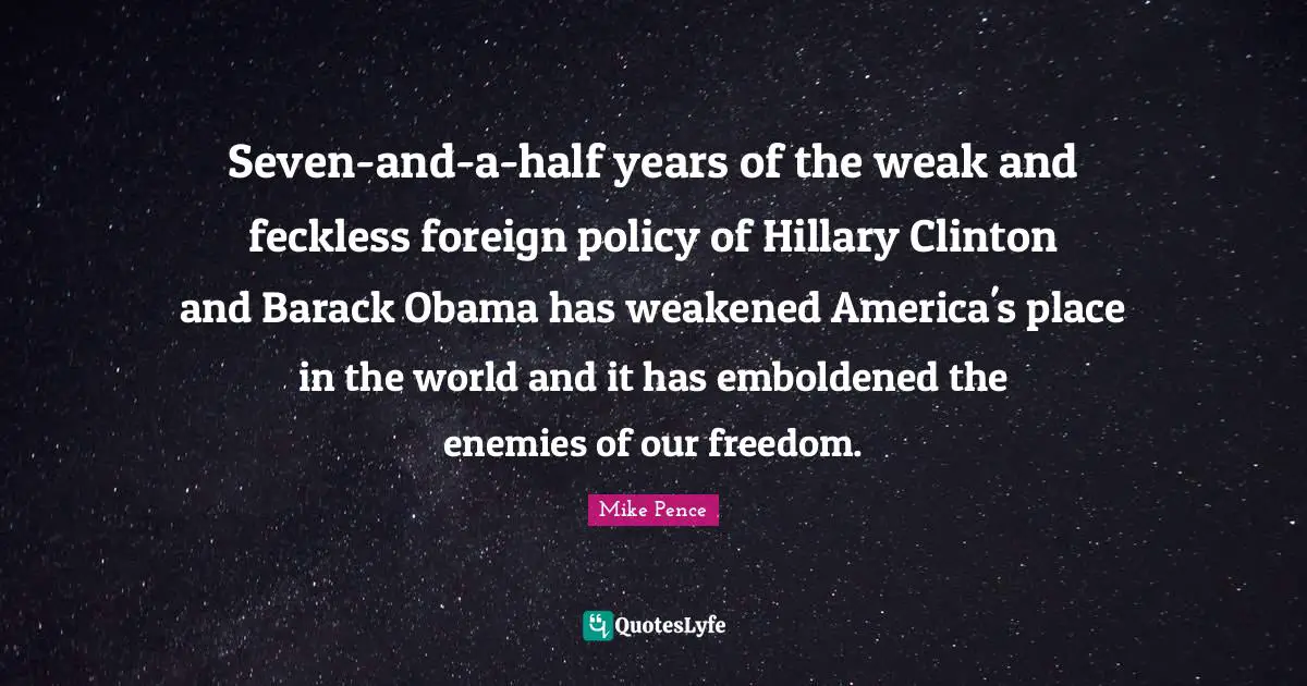 Clinton Quotes: "Seven-and-a-half years of the weak and feckless foreign policy of Hillary Clinton and Barack Obama has weakened America's place in the world and it has emboldened the enemies of our freedom."