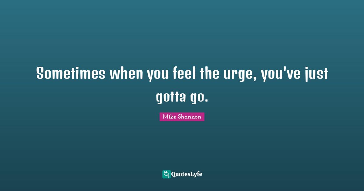 Sometimes when you feel the urge, you've just gotta go.