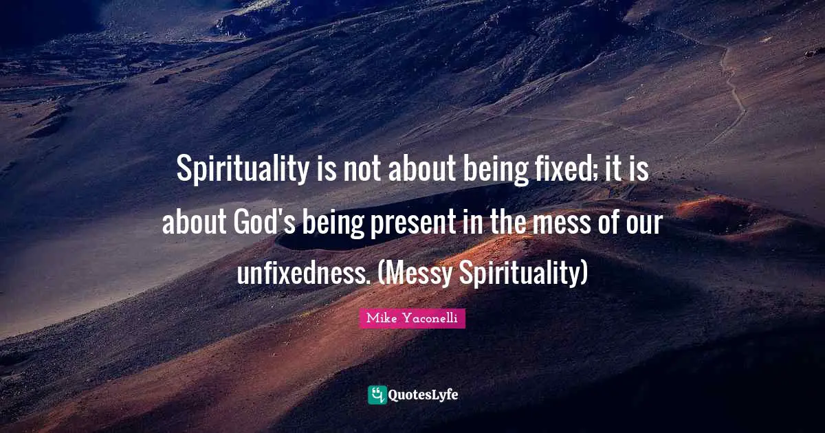 Spirituality is not about being fixed; it is about God's being present in the mess of our unfixedness. (Messy Spirituality)