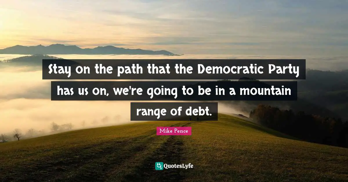 Mountain Ranges Quotes: "Stay on the path that the Democratic Party has us on, we're going to be in a mountain range of debt."