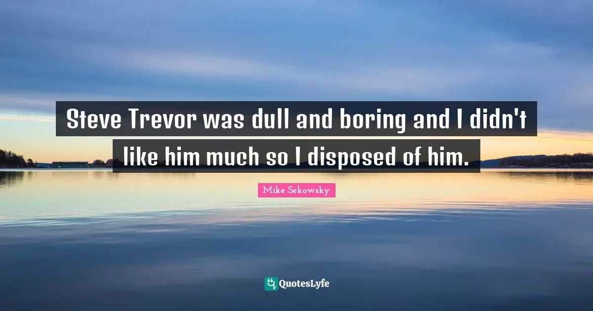 Steve Trevor was dull and boring and I didn't like him much so I disposed of him.