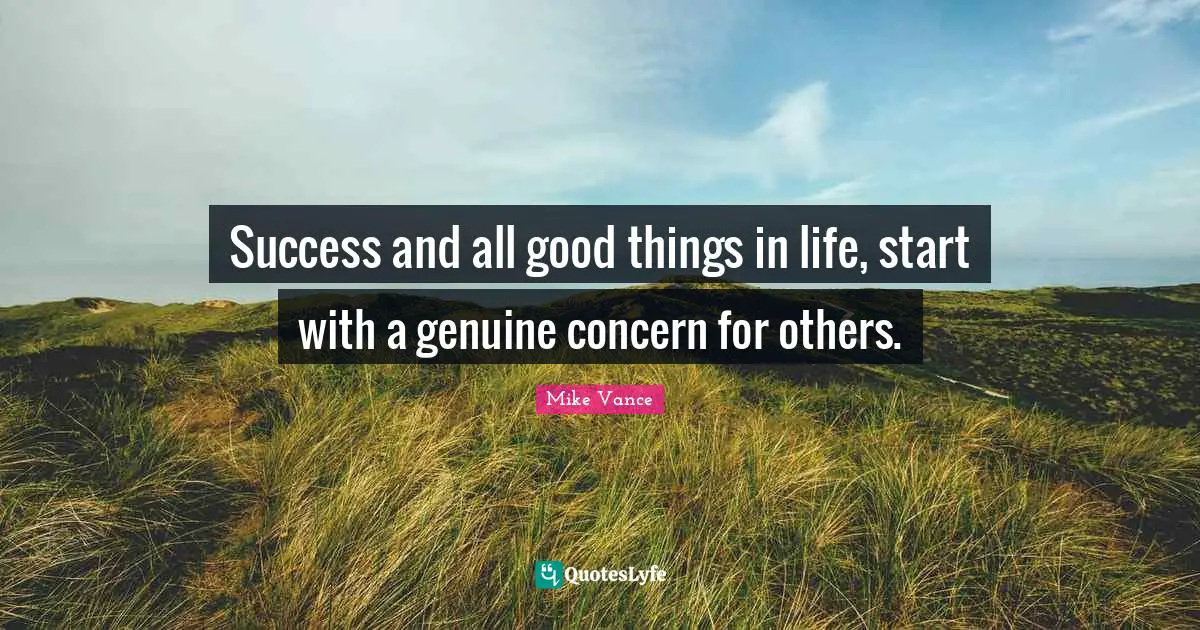 Success and all good things in life, start with a genuine concern for others.