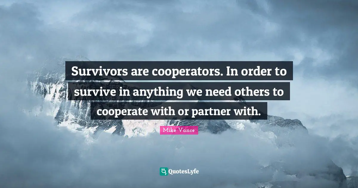 Survivors are cooperators. In order to survive in anything we need others to cooperate with or partner with.
