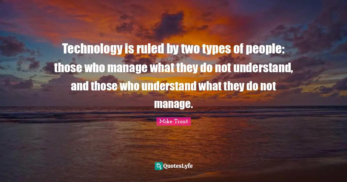 Technology is ruled by two types of people: those who manage what they do not understand, and those who understand what they do not manage.