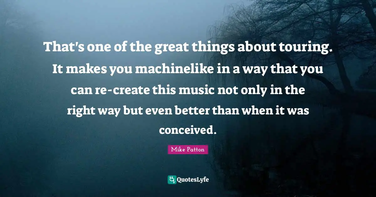 That's one of the great things about touring. It makes you machinelike in a way that you can re-create this music not only in the right way but even better than when it was conceived.