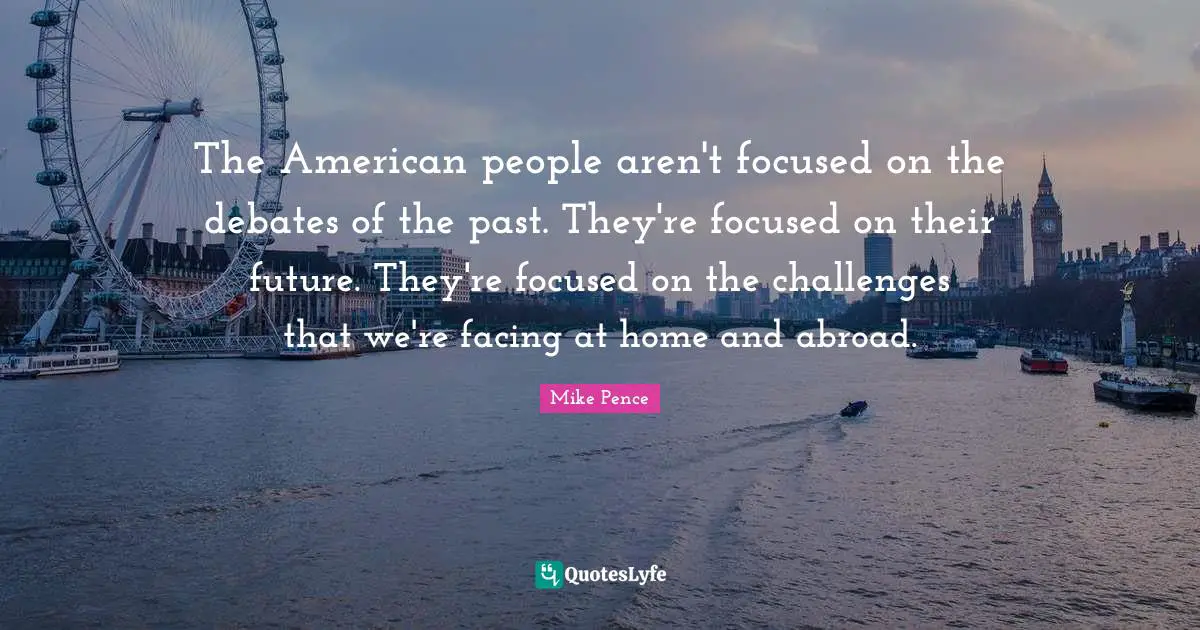 The American people aren't focused on the debates of the past. They're focused on their future. They're focused on the challenges that we're facing at home and abroad.