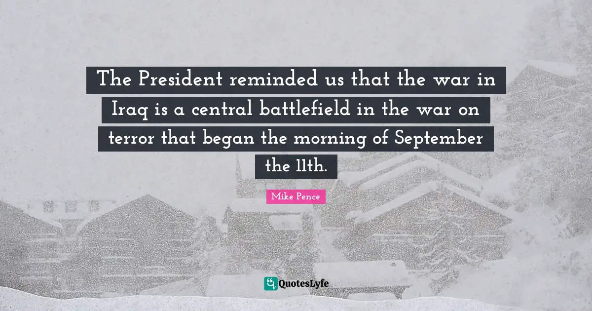 Mike Pence Quotes: "The President reminded us that the war in Iraq is a central battlefield in the war on terror that began the morning of September the 11th."