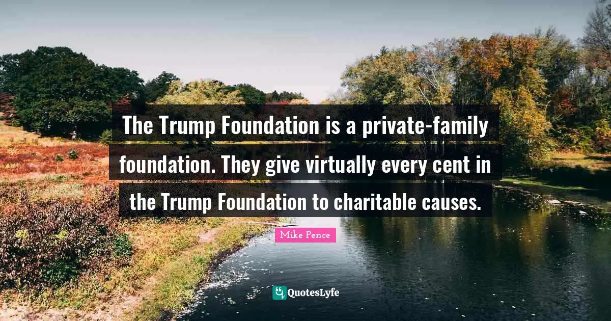 The Trump Foundation is a private-family foundation. They give virtually every cent in the Trump Foundation to charitable causes.