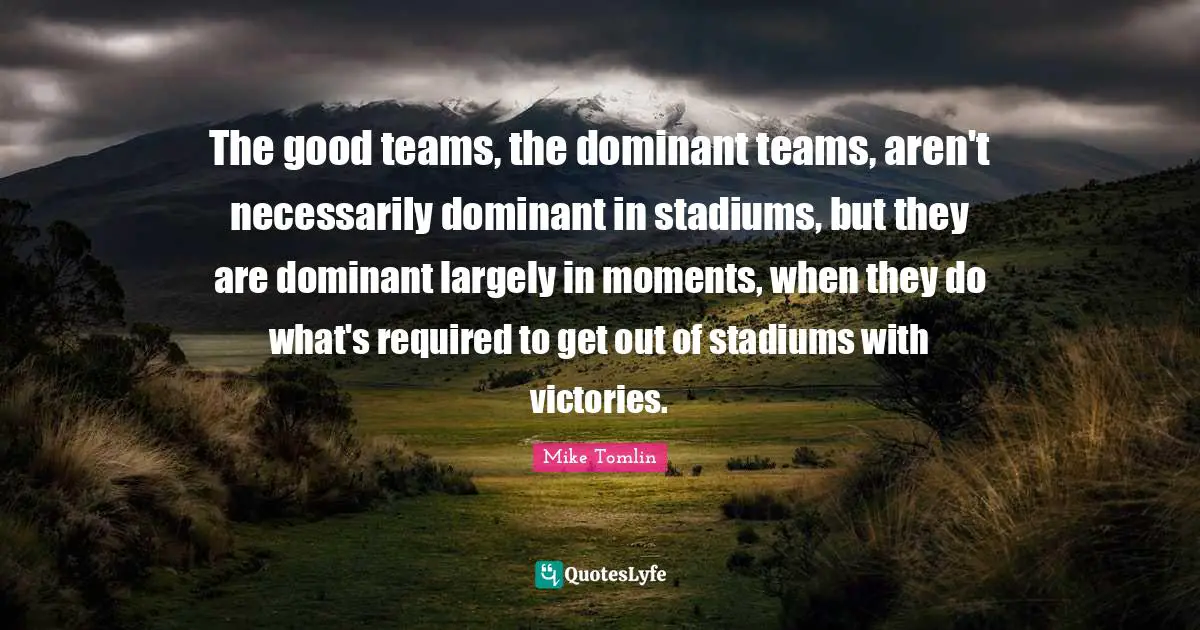 Victory Quotes: "The good teams, the dominant teams, aren't necessarily dominant in stadiums, but they are dominant largely in moments, when they do what's required to get out of stadiums with victories."