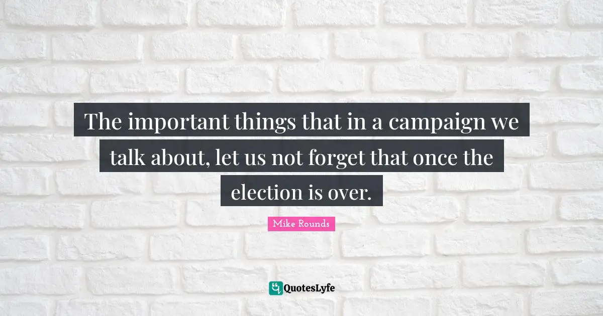 Campaigns Quotes: "The important things that in a campaign we talk about, let us not forget that once the election is over."