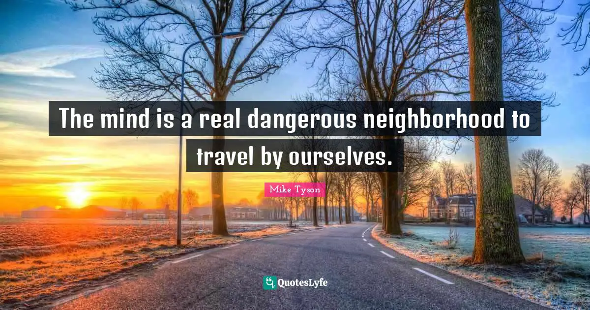 The mind is a real dangerous neighborhood to travel by ourselves.