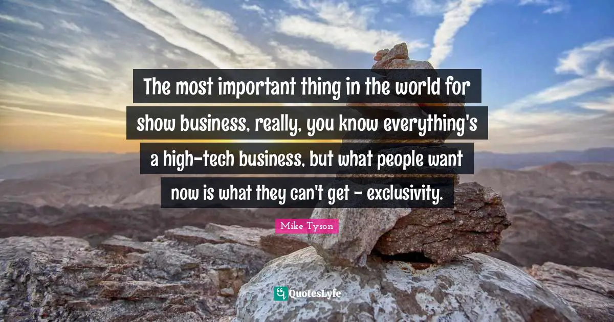 The most important thing in the world for show business, really, you know everything's a high-tech business, but what people want now is what they can't get - exclusivity.