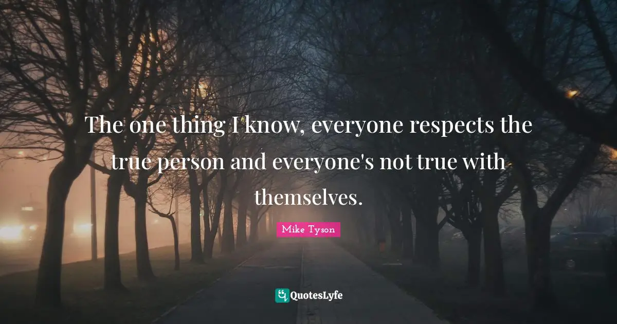 The one thing I know, everyone respects the true person and everyone's not true with themselves.