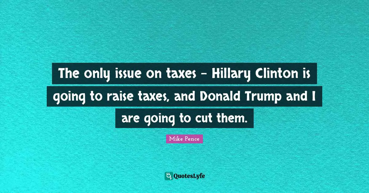 The only issue on taxes - Hillary Clinton is going to raise taxes, and Donald Trump and I are going to cut them.