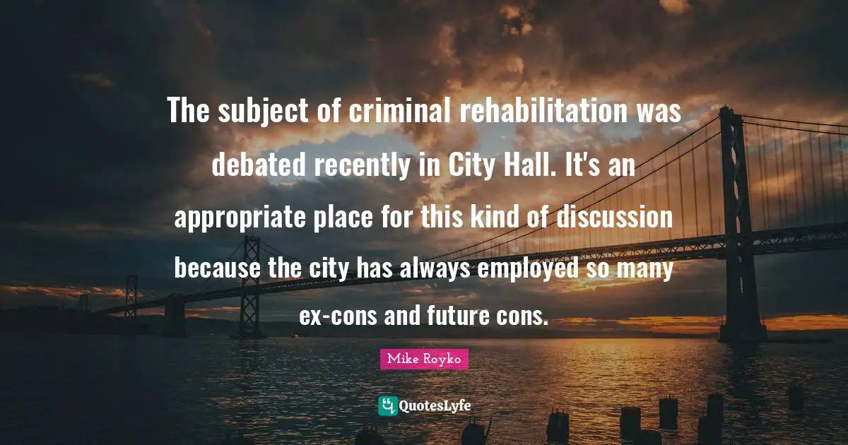 Rehabilitation Quotes: "The subject of criminal rehabilitation was debated recently in City Hall. It's an appropriate place for this kind of discussion because the city has always employed so many ex-cons and future cons."