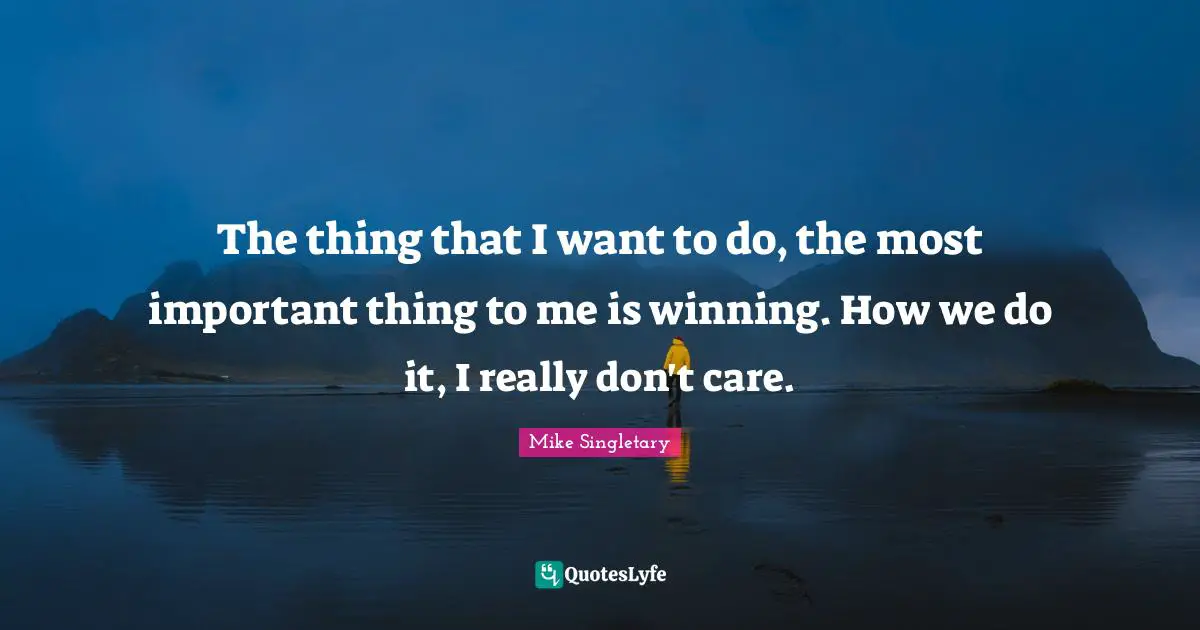 The thing that I want to do, the most important thing to me is winning. How we do it, I really don't care.