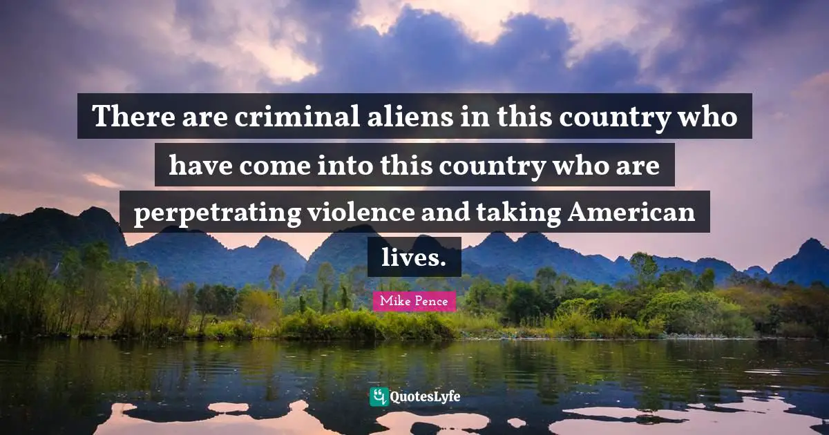 There are criminal aliens in this country who have come into this country who are perpetrating violence and taking American lives.