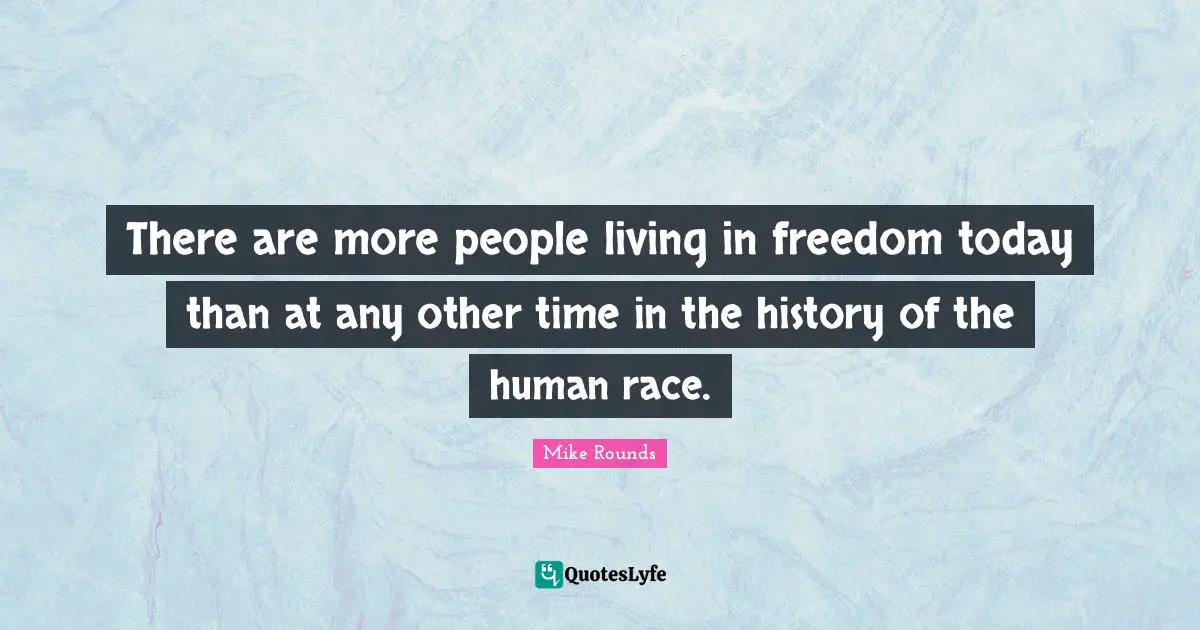 Mike Rounds Quotes: "There are more people living in freedom today than at any other time in the history of the human race."