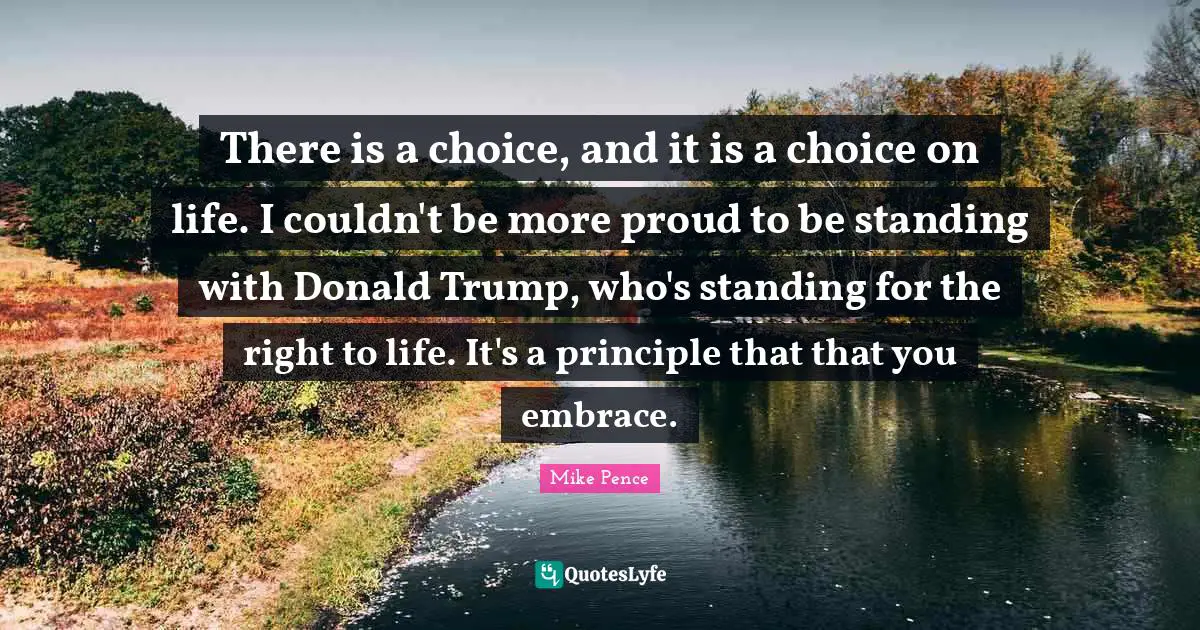 There is a choice, and it is a choice on life. I couldn't be more proud to be standing with Donald Trump, who's standing for the right to life. It's a principle that that you embrace.