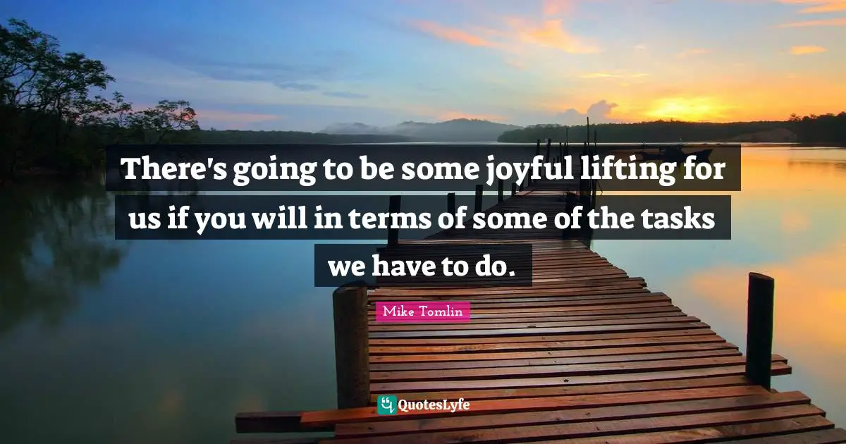 Lifting Quotes: "There's going to be some joyful lifting for us if you will in terms of some of the tasks we have to do."