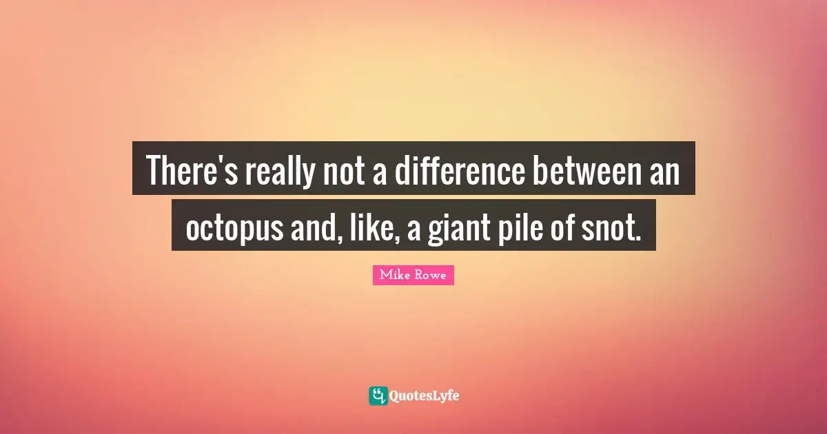 There's really not a difference between an octopus and, like, a giant pile of snot.