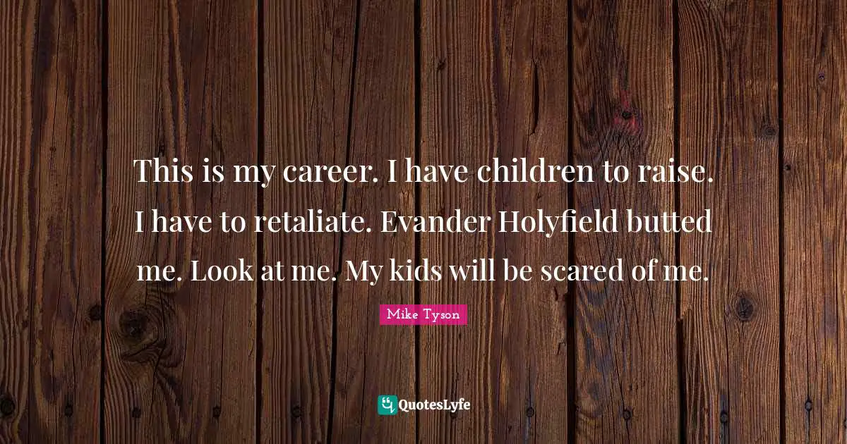 This is my career. I have children to raise. I have to retaliate. Evander Holyfield butted me. Look at me. My kids will be scared of me.