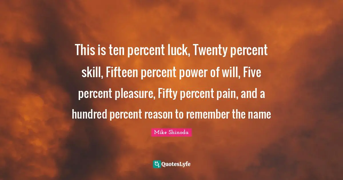This is ten percent luck, Twenty percent skill, Fifteen percent power of will, Five percent pleasure, Fifty percent pain, and a hundred percent reason to remember the name