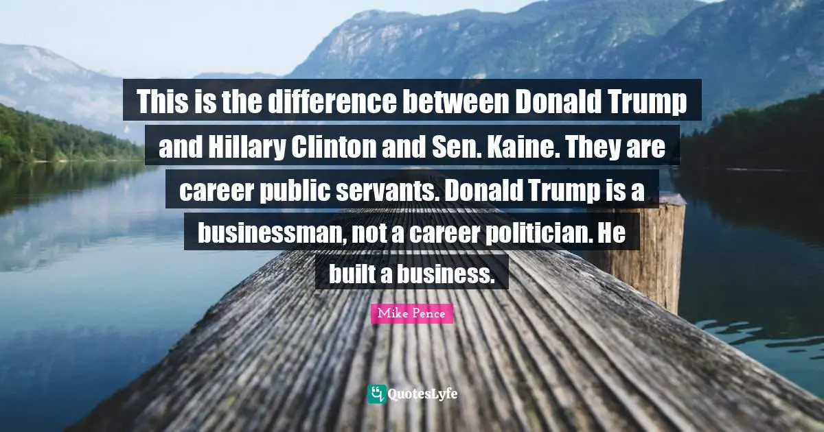 This is the difference between Donald Trump and Hillary Clinton and Sen. Kaine. They are career public servants. Donald Trump is a businessman, not a career politician. He built a business.