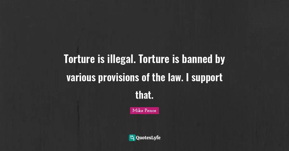 Mike Pence Quotes: "Torture is illegal. Torture is banned by various provisions of the law. I support that."