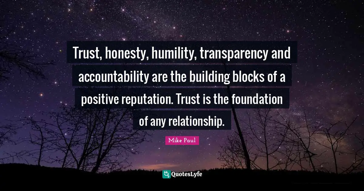 Mike Paul Quotes: Trust, honesty, humility, transparency and accountability are the building blocks of a positive reputation. Trust is the foundation of any relationship.