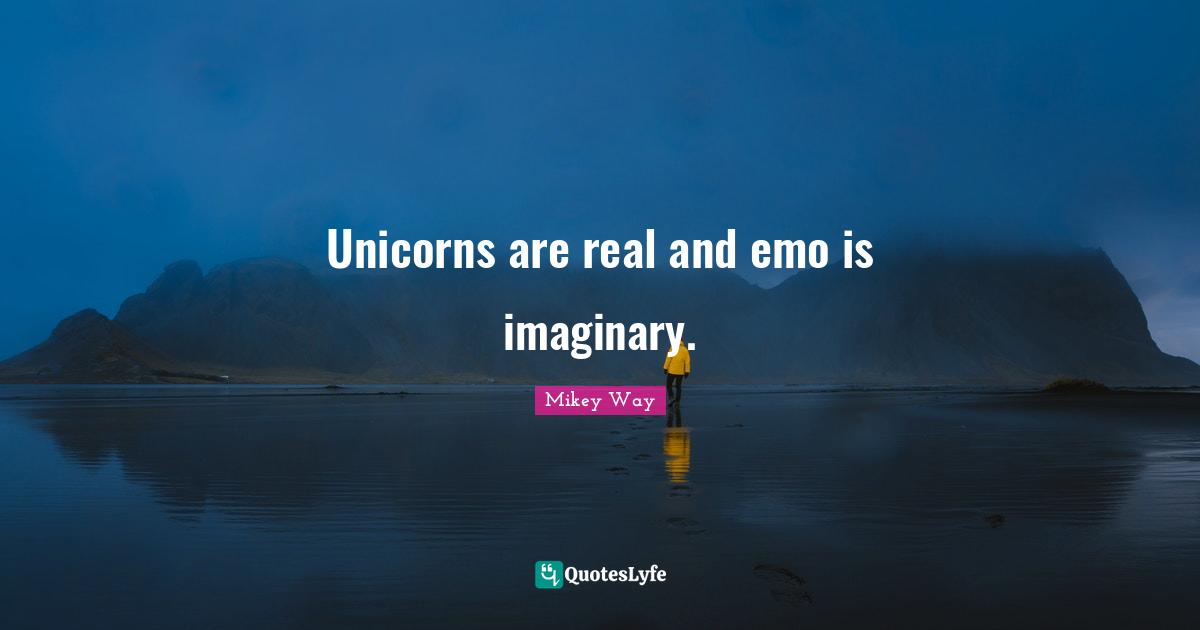 Unicorns are real and emo is imaginary.