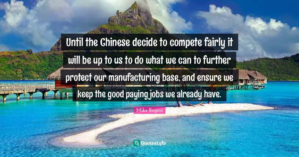 Until the Chinese decide to compete fairly it will be up to us to do what we can to further protect our manufacturing base, and ensure we keep the good paying jobs we already have.