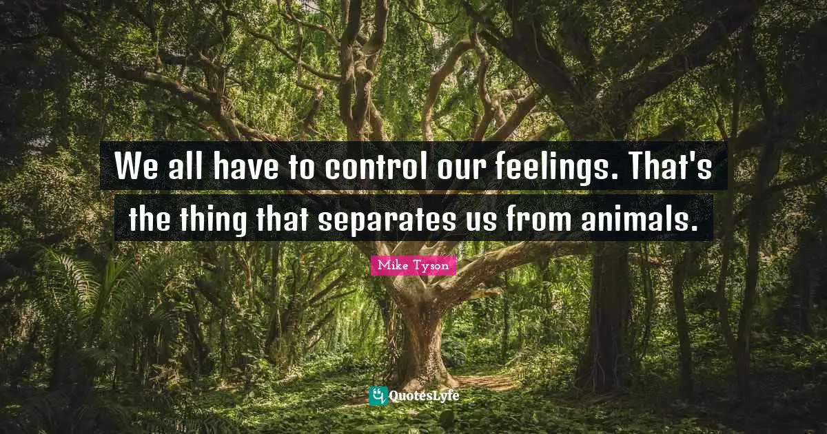 We all have to control our feelings. That's the thing that separates us from animals.