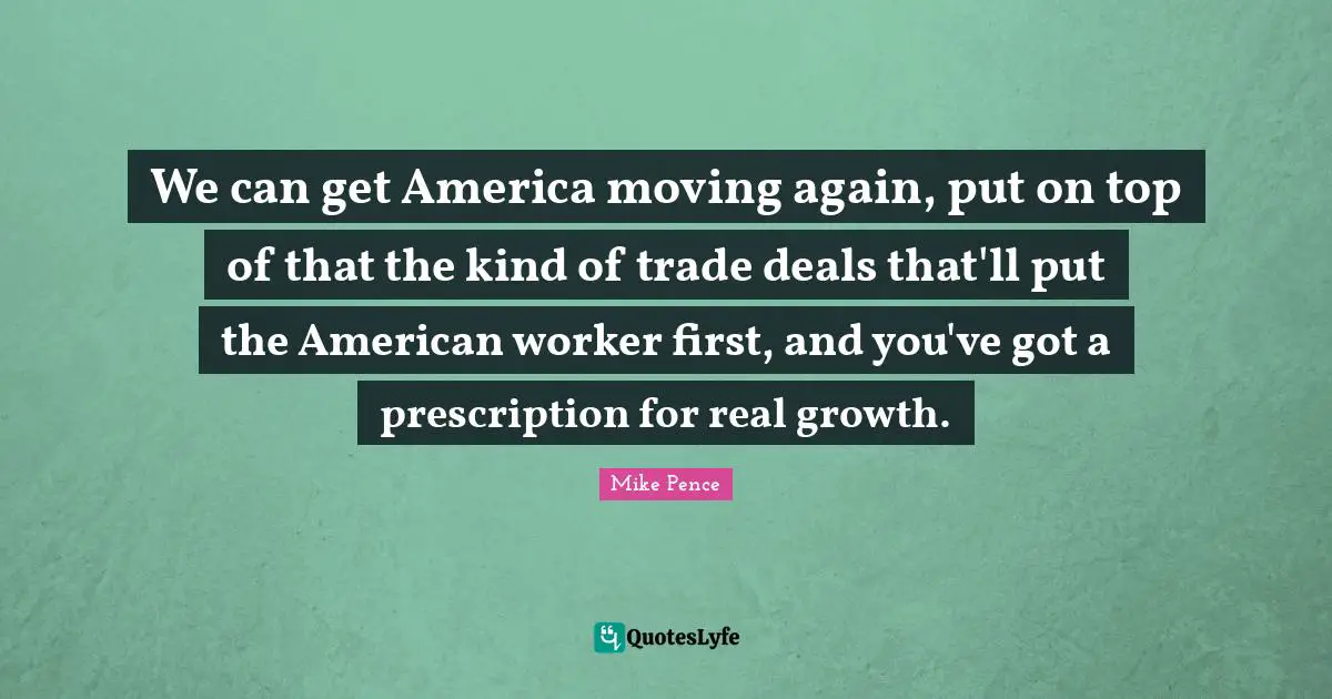 We can get America moving again, put on top of that the kind of trade deals that'll put the American worker first, and you've got a prescription for real growth.