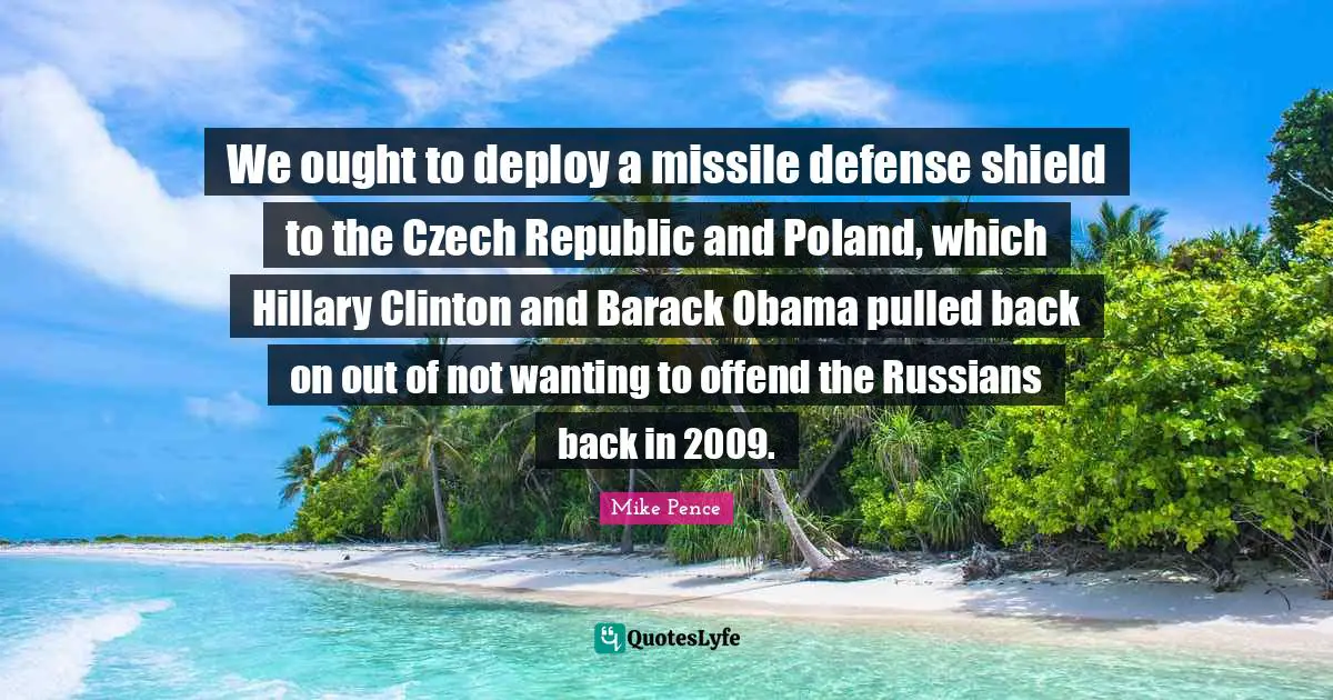 Poland Quotes: "We ought to deploy a missile defense shield to the Czech Republic and Poland, which Hillary Clinton and Barack Obama pulled back on out of not wanting to offend the Russians back in 2009."
