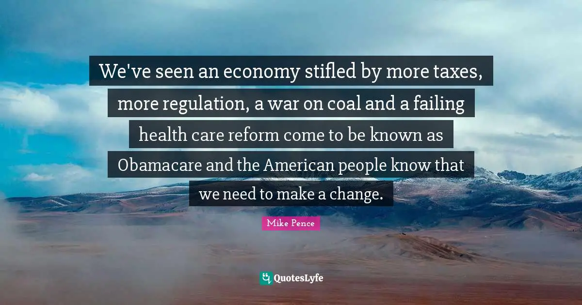 Regulation Quotes: "We've seen an economy stifled by more taxes, more regulation, a war on coal and a failing health care reform come to be known as Obamacare and the American people know that we need to make a change."
