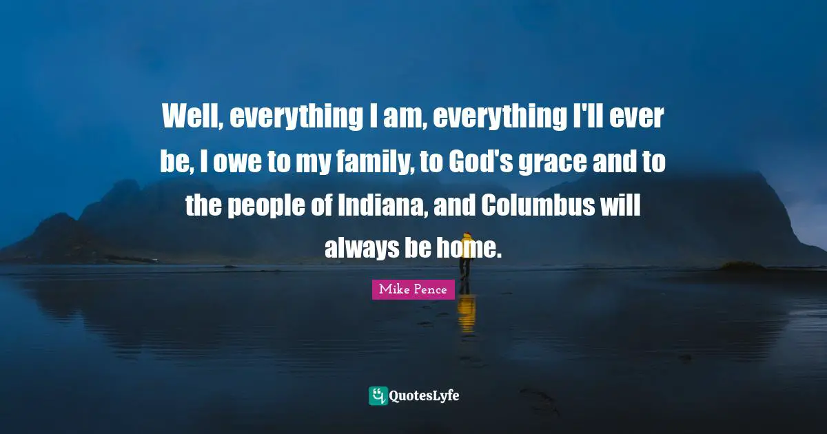 Well, everything I am, everything I'll ever be, I owe to my family, to God's grace and to the people of Indiana, and Columbus will always be home.
