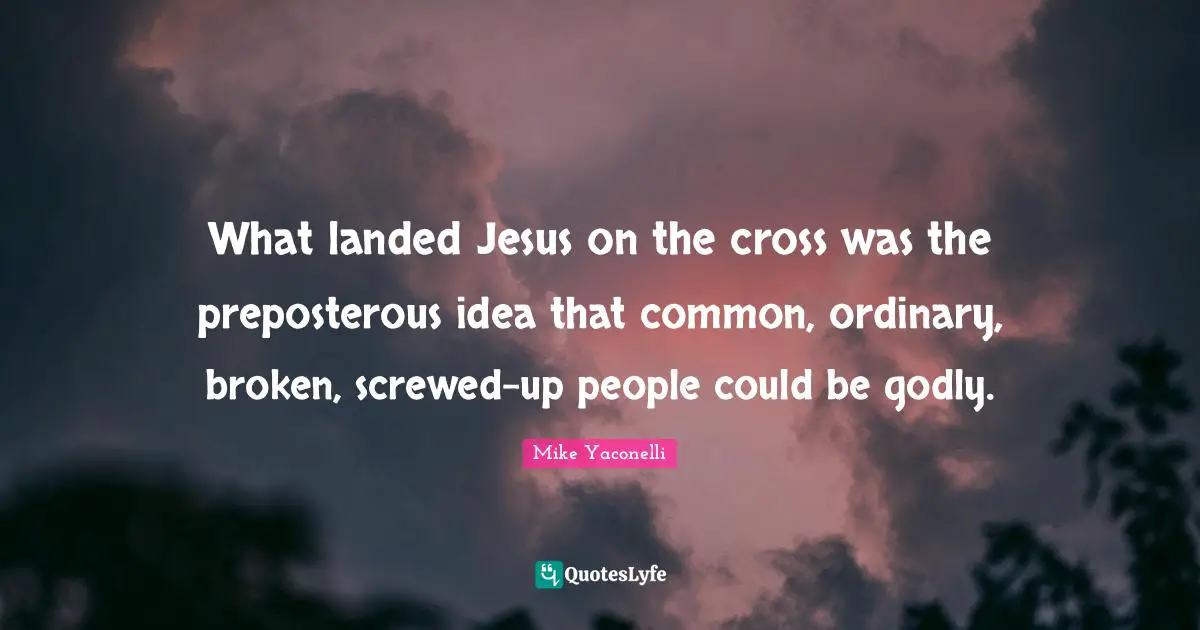 What landed Jesus on the cross was the preposterous idea that common, ordinary, broken, screwed-up people could be godly.